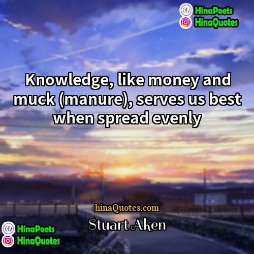 Stuart Aken Quotes | Knowledge, like money and muck (manure), serves